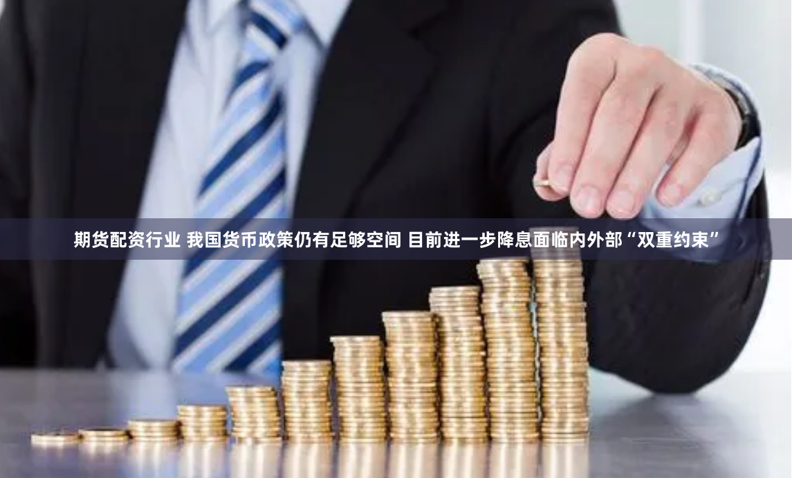期货配资行业 我国货币政策仍有足够空间 目前进一步降息面临内外部“双重约束”