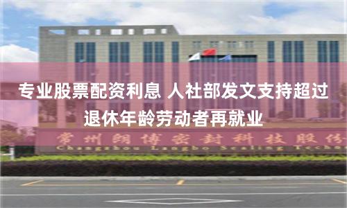 专业股票配资利息 人社部发文支持超过退休年龄劳动者再就业