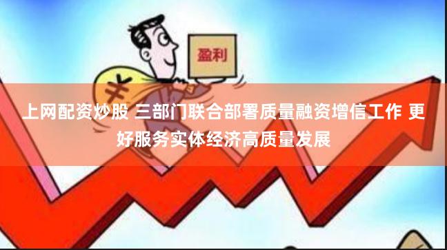 上网配资炒股 三部门联合部署质量融资增信工作 更好服务实体经济高质量发展
