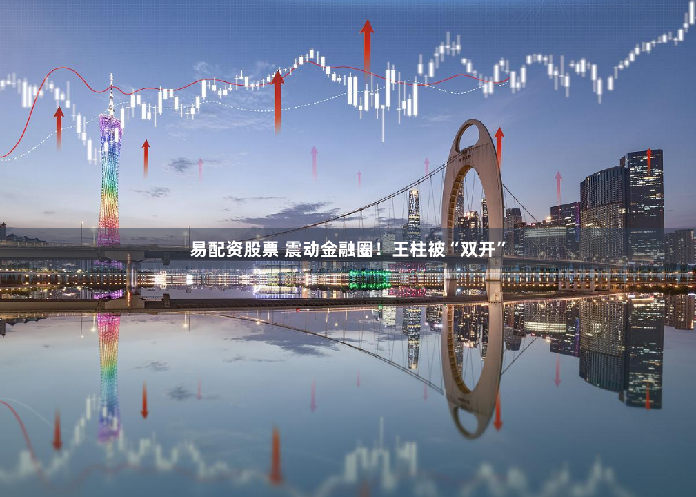 易配资股票 震动金融圈！王柱被“双开”