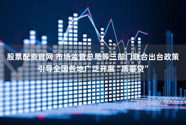 股票配资官网 市场监管总局等三部门联合出台政策引导全国各地广泛开展“质量贷”
