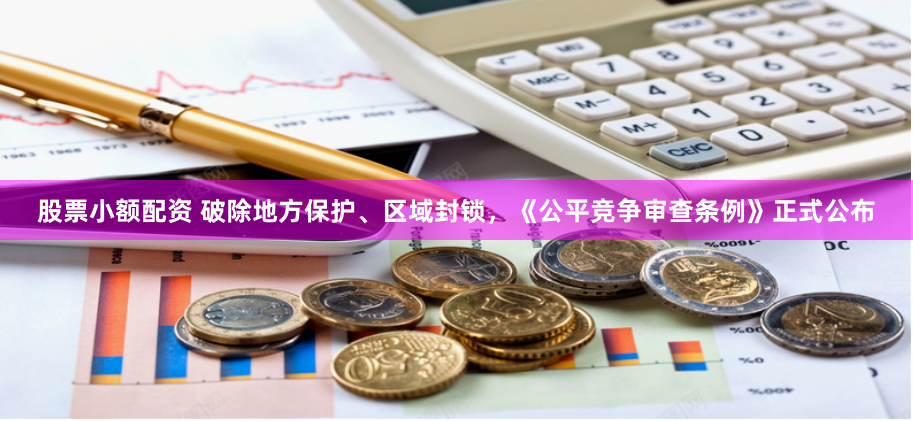 股票小额配资 破除地方保护、区域封锁，《公平竞争审查条例》正式公布