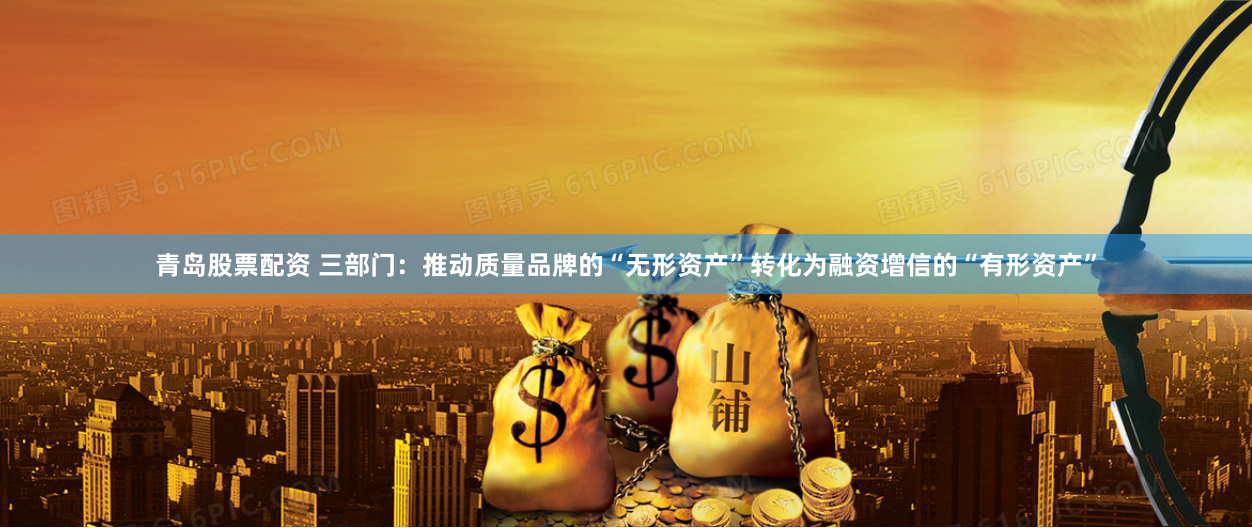 青岛股票配资 三部门：推动质量品牌的“无形资产”转化为融资增信的“有形资产”