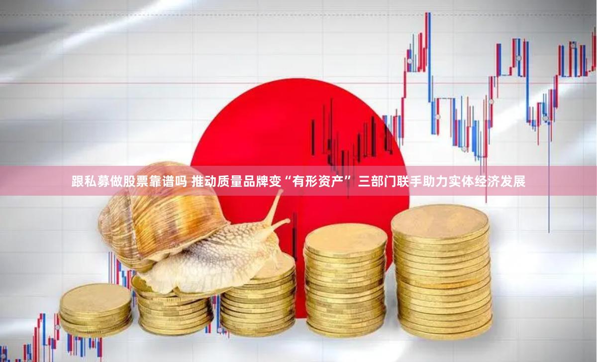 跟私募做股票靠谱吗 推动质量品牌变“有形资产” 三部门联手助力实体经济发展