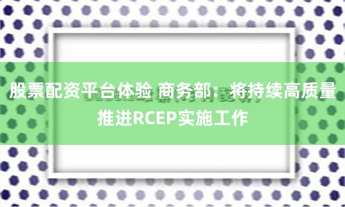 股票配资平台体验 商务部：将持续高质量推进RCEP实施工作