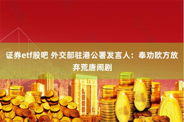 证券etf股吧 外交部驻港公署发言人：奉劝欧方放弃荒唐闹剧