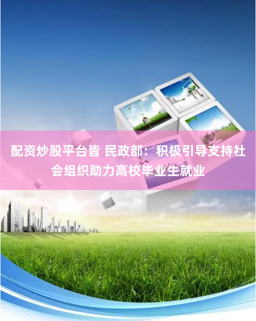 配资炒股平台皆 民政部：积极引导支持社会组织助力高校毕业生就业