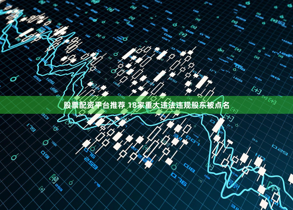 股票配资平台推荐 18家重大违法违规股东被点名