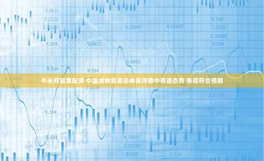 牛米网股票配资 中国货物贸易总体保持稳中有进态势 表现符合预期