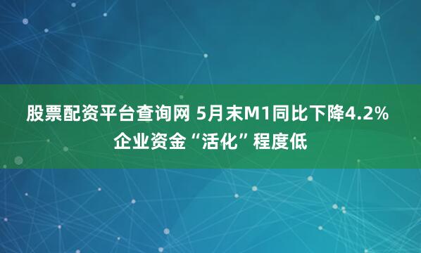 股票配资平台查询网 5月末M1同比下降4.2% 企业资金“活化”程度低