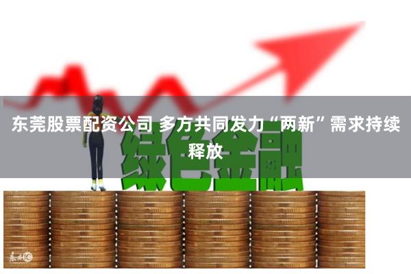 东莞股票配资公司 多方共同发力“两新”需求持续释放