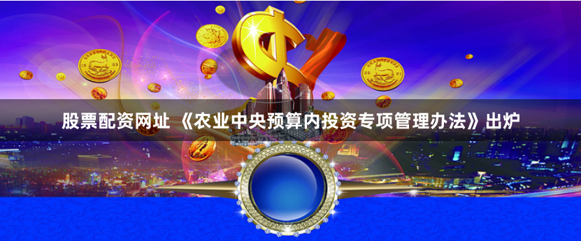 股票配资网址 《农业中央预算内投资专项管理办法》出炉