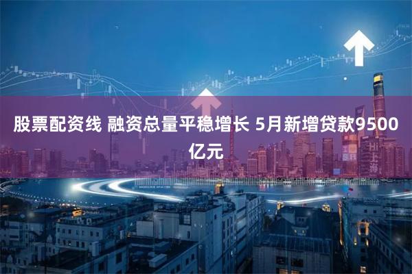 股票配资线 融资总量平稳增长 5月新增贷款9500亿元