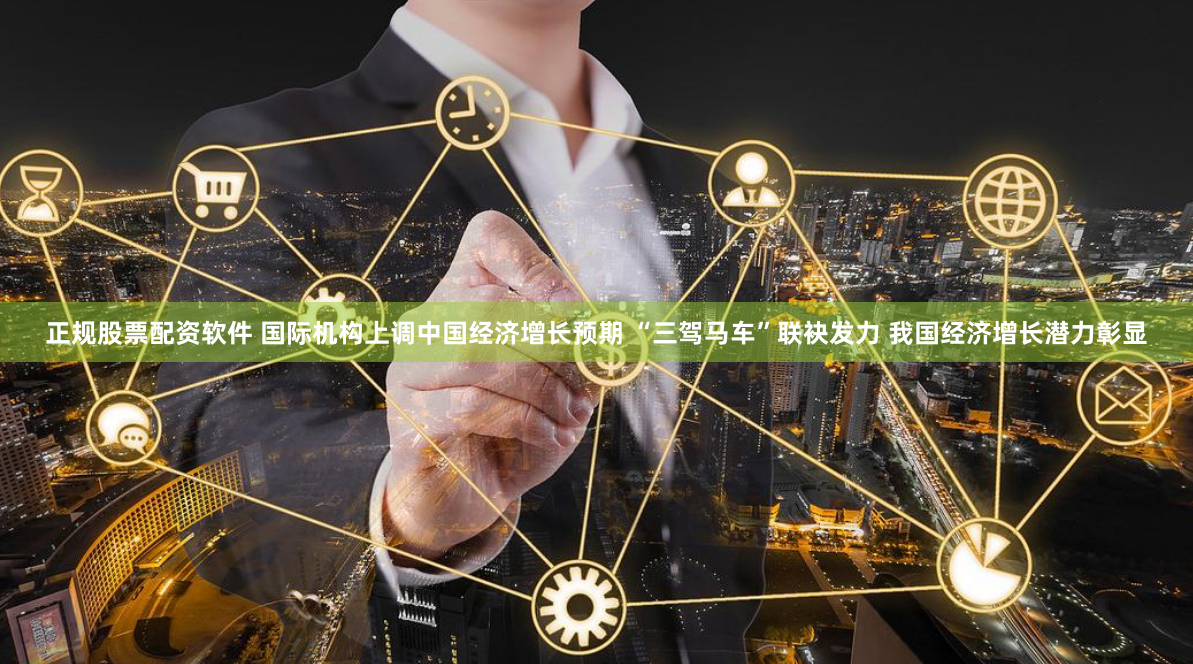 正规股票配资软件 国际机构上调中国经济增长预期 “三驾马车”联袂发力 我国经济增长潜力彰显