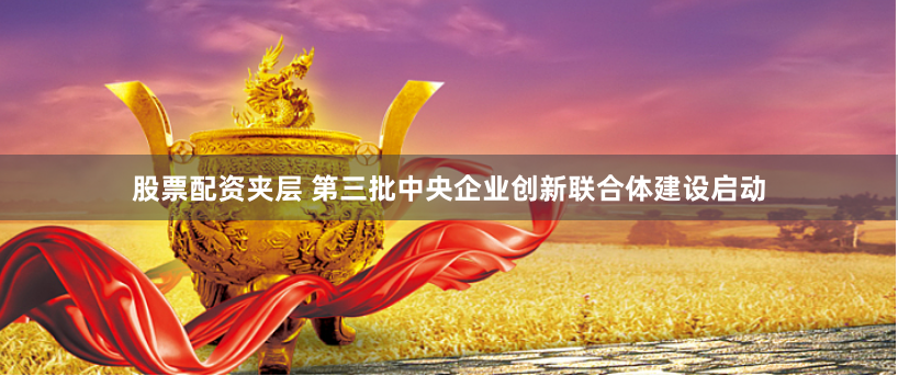 股票配资夹层 第三批中央企业创新联合体建设启动