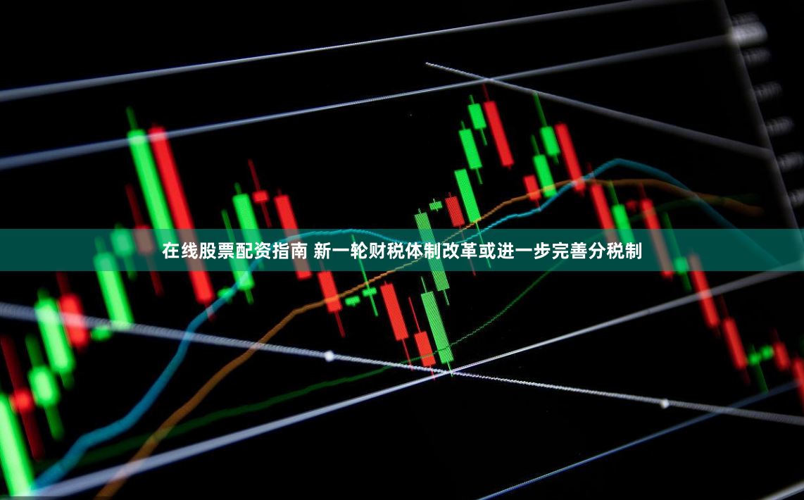 在线股票配资指南 新一轮财税体制改革或进一步完善分税制