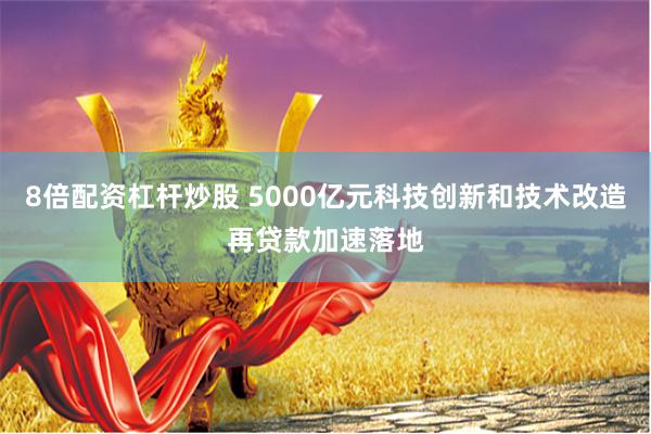 8倍配资杠杆炒股 5000亿元科技创新和技术改造再贷款加速落地