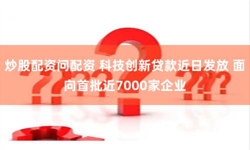 炒股配资问配资 科技创新贷款近日发放 面向首批近7000家企业