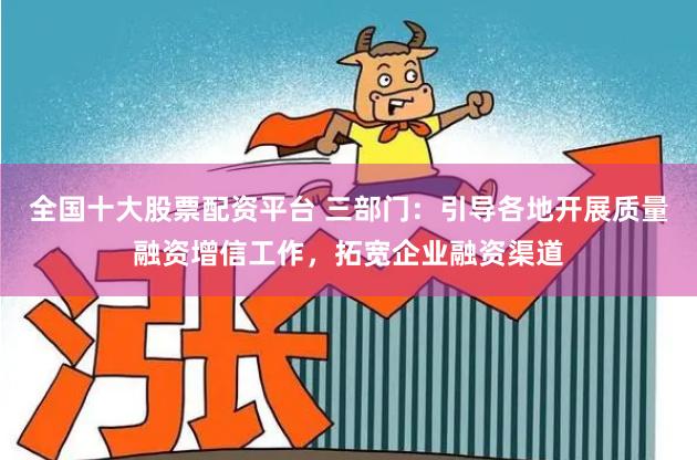 全国十大股票配资平台 三部门：引导各地开展质量融资增信工作，拓宽企业融资渠道