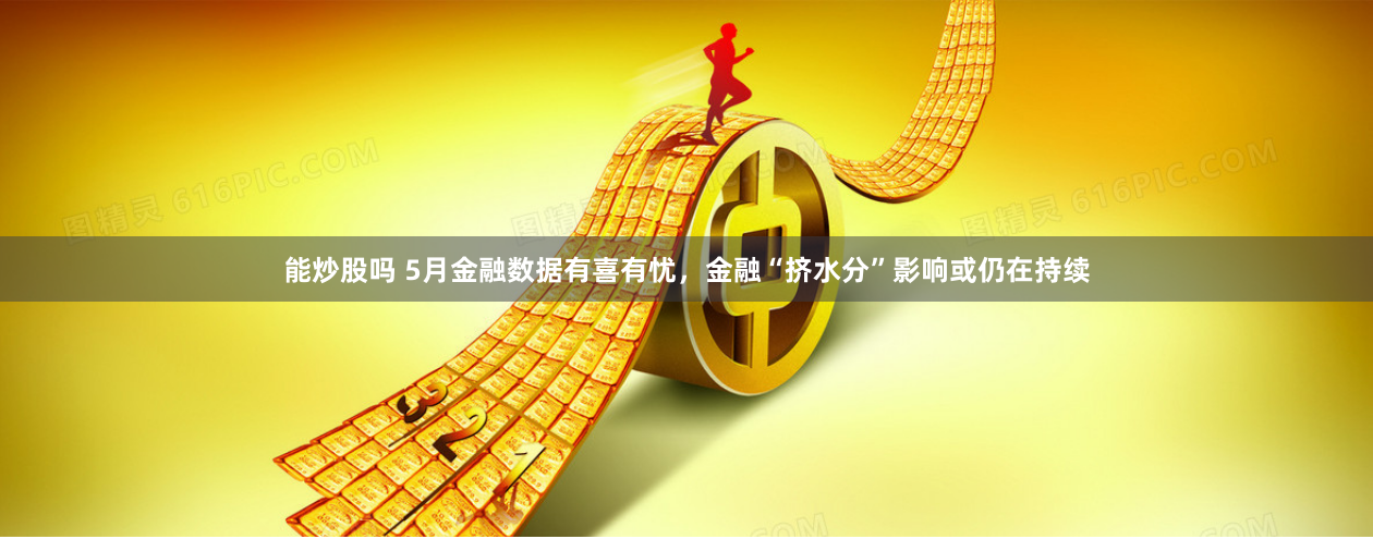 能炒股吗 5月金融数据有喜有忧，金融“挤水分”影响或仍在持续