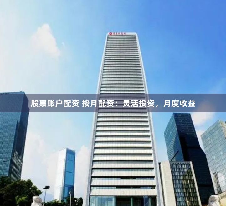 股票账户配资 按月配资：灵活投资，月度收益