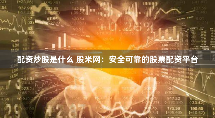 配资炒股是什么 股米网：安全可靠的股票配资平台