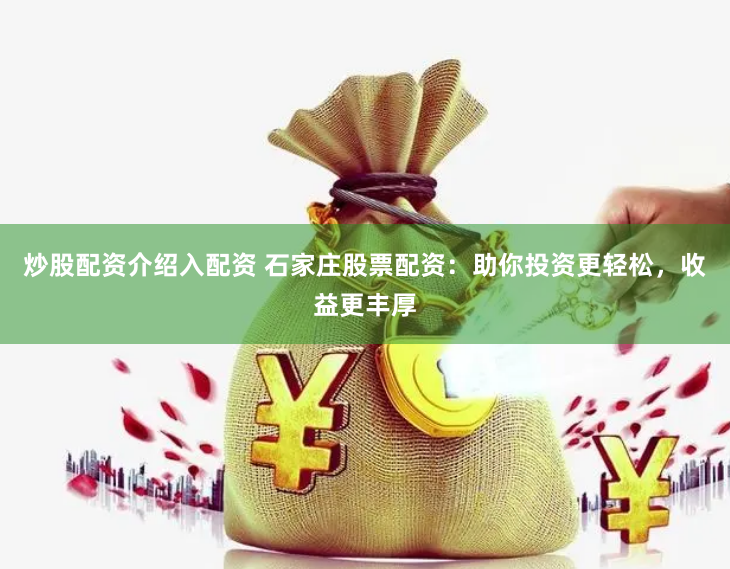 炒股配资介绍入配资 石家庄股票配资：助你投资更轻松，收益更丰厚