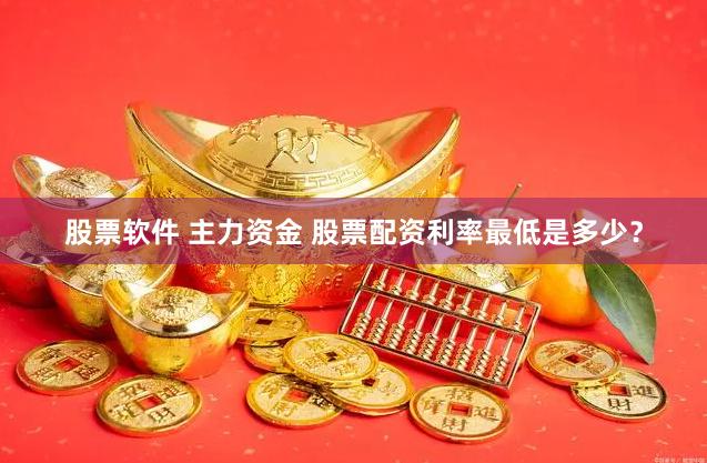 股票软件 主力资金 股票配资利率最低是多少？