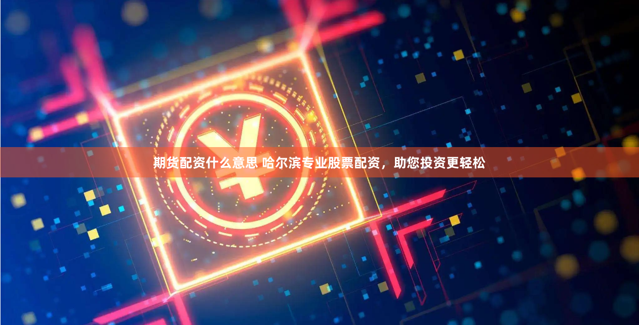 期货配资什么意思 哈尔滨专业股票配资，助您投资更轻松