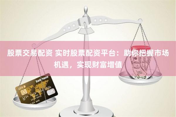股票交易配资 实时股票配资平台：助你把握市场机遇，实现财富增值