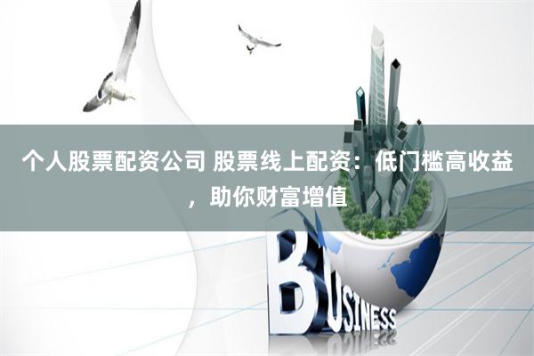 个人股票配资公司 股票线上配资：低门槛高收益，助你财富增值