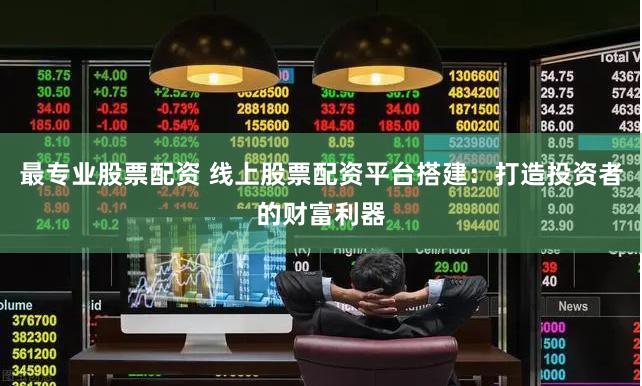 最专业股票配资 线上股票配资平台搭建：打造投资者的财富利器