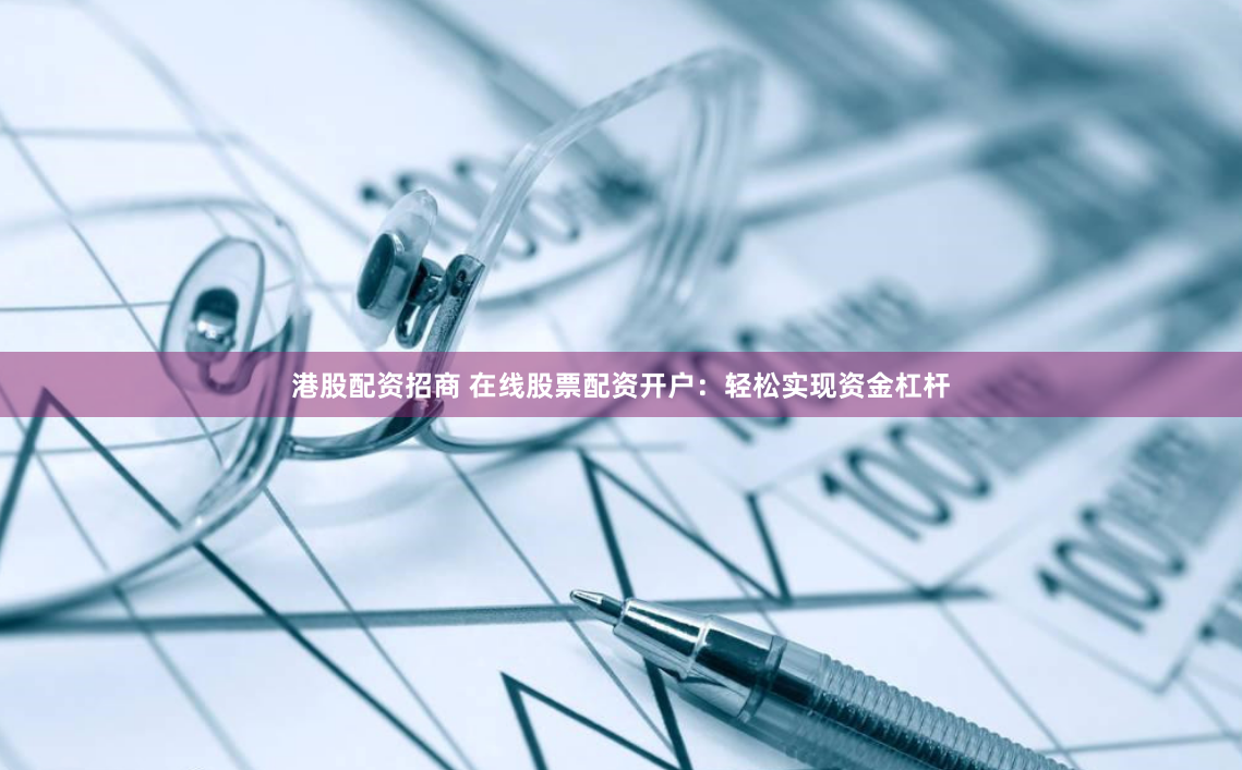 港股配资招商 在线股票配资开户：轻松实现资金杠杆
