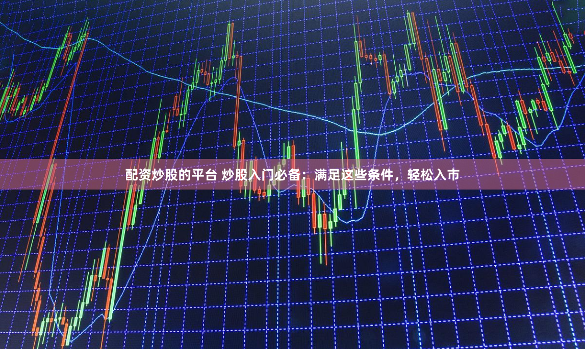 配资炒股的平台 炒股入门必备：满足这些条件，轻松入市