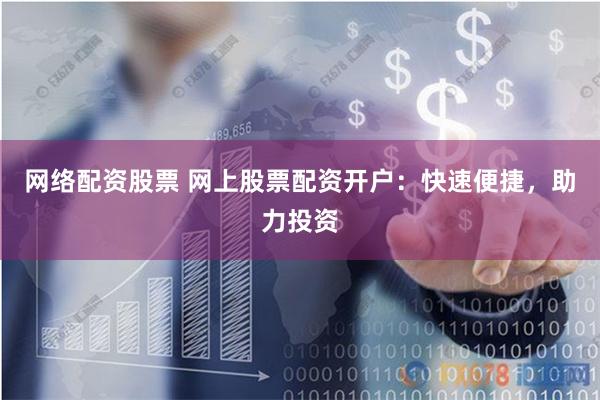 网络配资股票 网上股票配资开户：快速便捷，助力投资
