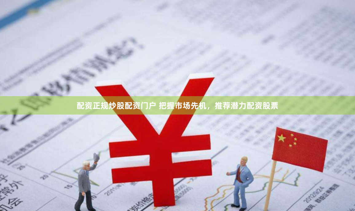 配资正规炒股配资门户 把握市场先机，推荐潜力配资股票