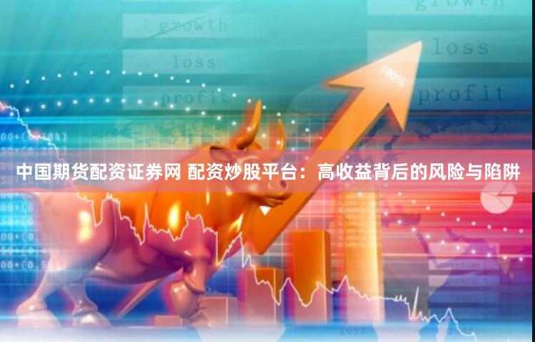 中国期货配资证券网 配资炒股平台：高收益背后的风险与陷阱