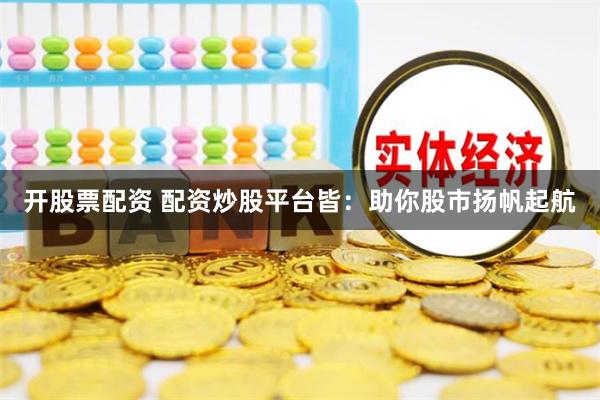 开股票配资 配资炒股平台皆：助你股市扬帆起航