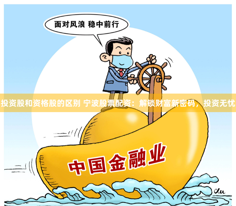 投资股和资格股的区别 宁波股票配资：解锁财富新密码，投资无忧