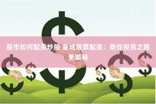 股市如何配资炒股 宣城股票配资：助你投资之路更顺畅