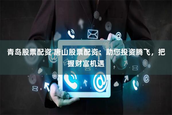 青岛股票配资 唐山股票配资:助您投资腾飞,把握财富机遇