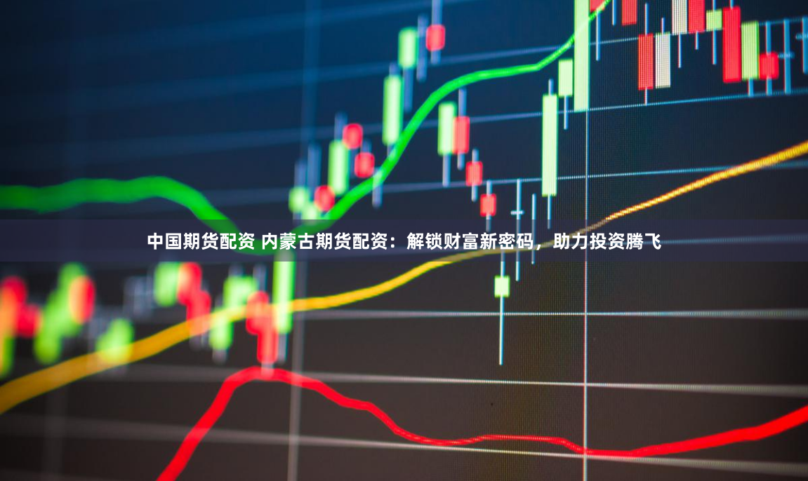 中国期货配资 内蒙古期货配资：解锁财富新密码，助力投资腾飞