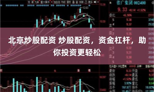 北京炒股配资 炒股配资，资金杠杆，助你投资更轻松