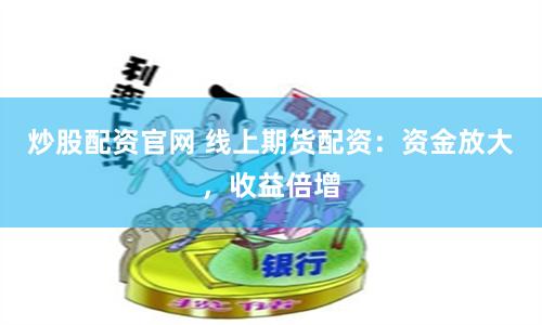 炒股配资官网 线上期货配资:资金放大,收益倍增