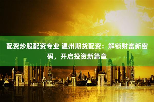 配资炒股配资专业 温州期货配资:解锁财富新密码,开启投资新篇章