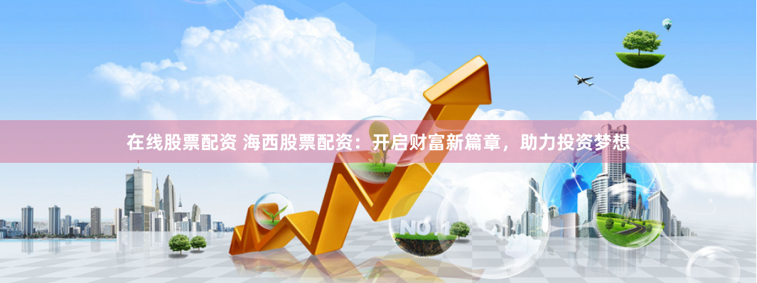 在线股票配资 海西股票配资:开启财富新篇章,助力投资梦想