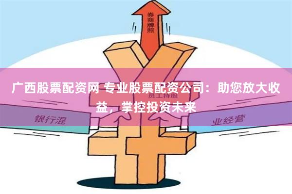 广西股票配资网 专业股票配资公司：助您放大收益，掌控投资未来