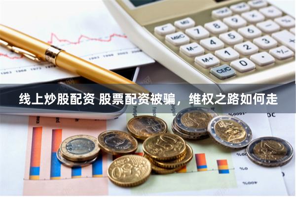线上炒股配资 股票配资被骗，维权之路如何走