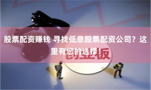 股票配资赚钱 寻找低息股票配资公司？这里有您的选择！