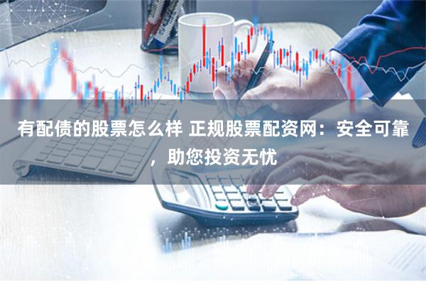 有配债的股票怎么样 正规股票配资网：安全可靠，助您投资无忧
